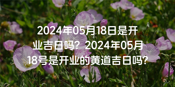 2024年05月18日是開業吉日嗎？2024年05月18號是開業的黃道吉日嗎？