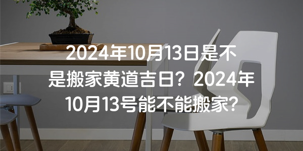 2024年10月13日是不是搬家黃道吉日？2024年10月13號能不能搬家？