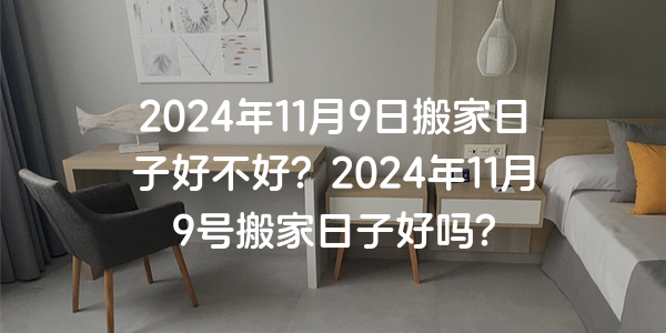 2024年11月9日搬家日子好不好？2024年11月9號搬家日子好嗎？