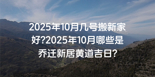 2025年10月幾號搬新家好?2025年10月哪些是喬遷新居黃道吉日?