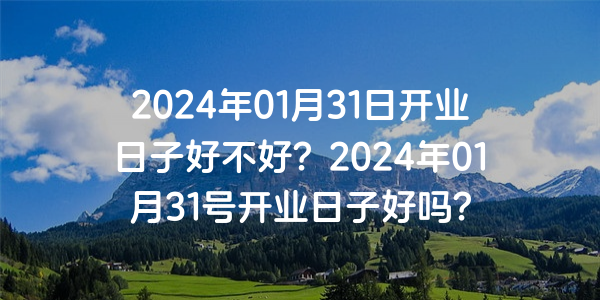 2024年01月31日開業日子好不好？2024年01月31號開業日子好嗎？