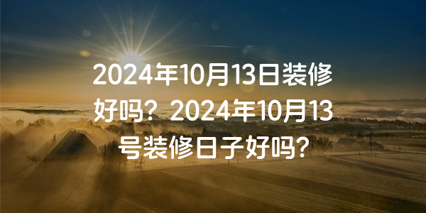 2024年10月13日裝修好嗎？2024年10月13號裝修日子好嗎？