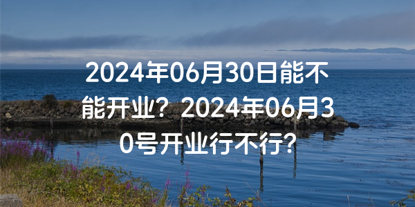 2024年06月30日能不能開業？2024年06月30號開業行不行？