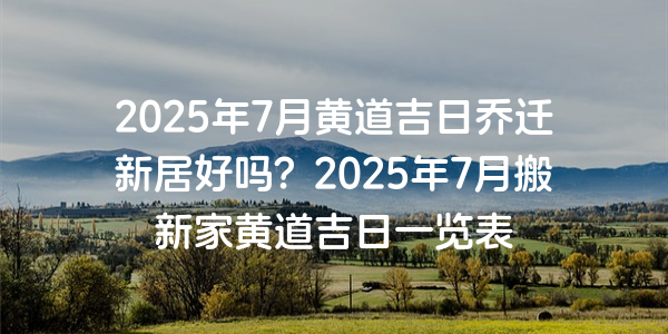 2025年7月黃道吉日喬遷新居好嗎？2025年7月搬新家黃道吉日一覽表