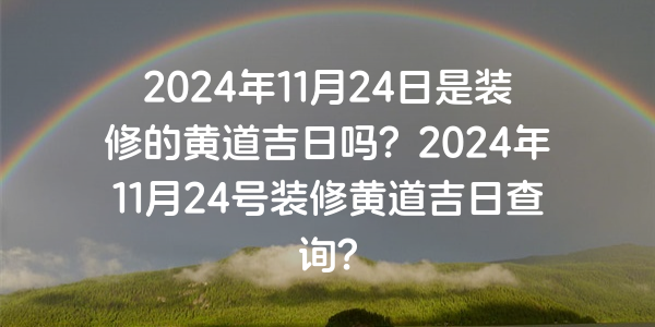 2024年11月24日是裝修的黃道吉日嗎？2024年11月24號裝修黃道吉日查詢？