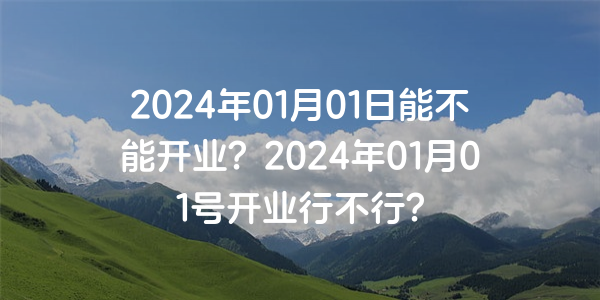 2024年01月01日能不能開業？2024年01月01號開業行不行？