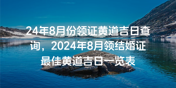 24年8月份領證黃道吉日查詢，2024年8月領結婚證最佳黃道吉日一覽表