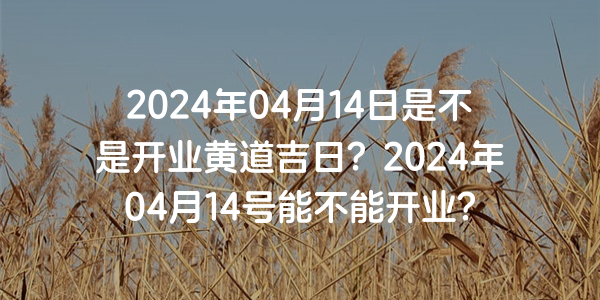 2024年04月14日是不是開業黃道吉日？2024年04月14號能不能開業？