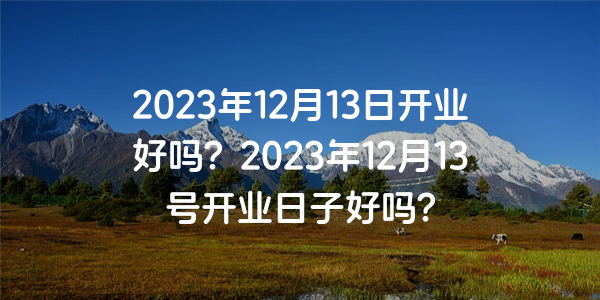 2023年12月13日開業好嗎？2023年12月13號開業日子好嗎？