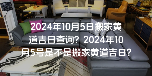 2024年10月5日搬家黃道吉日查詢？2024年10月5號是不是搬家黃道吉日？