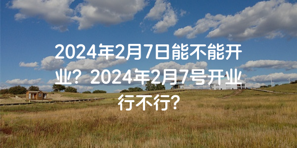 2024年2月7日能不能開業？2024年2月7號開業行不行？