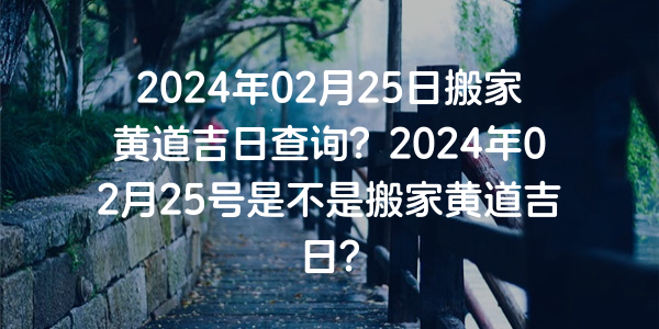 2024年02月25日搬家黃道吉日查詢？2024年02月25號是不是搬家黃道吉日？