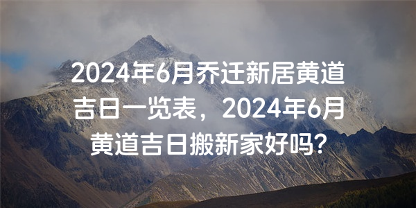 2024年6月喬遷新居黃道吉日一覽表，2024年6月黃道吉日搬新家好嗎？