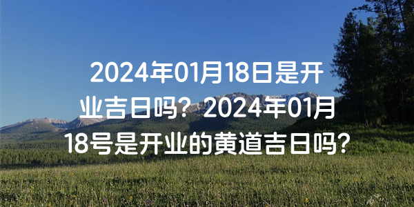 2024年01月18日是開業吉日嗎？2024年01月18號是開業的黃道吉日嗎？