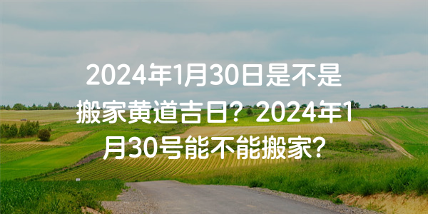 2024年1月30日是不是搬家黃道吉日？2024年1月30號能不能搬家？