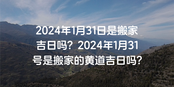 2024年1月31日是搬家吉日嗎？2024年1月31號是搬家的黃道吉日嗎？