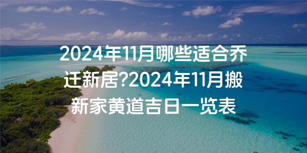 2024年11月哪些適合喬遷新居?2024年11月搬新家黃道吉日一覽表