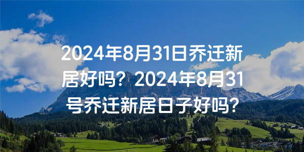 2024年8月31日喬遷新居好嗎？2024年8月31號喬遷新居日子好嗎？