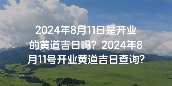 2024年8月11日是開業的黃道吉日嗎？2024年8月11號開業黃道吉日查詢？