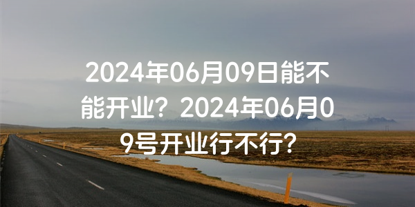 2024年06月09日能不能開業？2024年06月09號開業行不行？