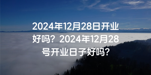 2024年12月28日開業好嗎？2024年12月28號開業日子好嗎？