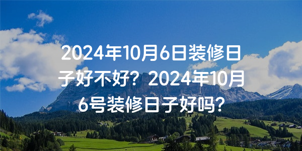 2024年10月6日裝修日子好不好？2024年10月6號裝修日子好嗎？