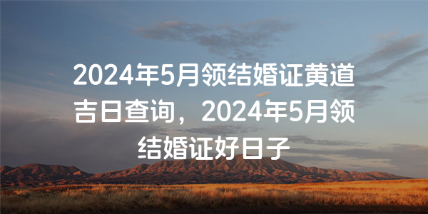 2024年5月領結婚證黃道吉日查詢，2024年5月領結婚證好日子