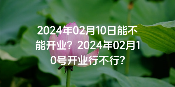 2024年02月10日能不能開業？2024年02月10號開業行不行？