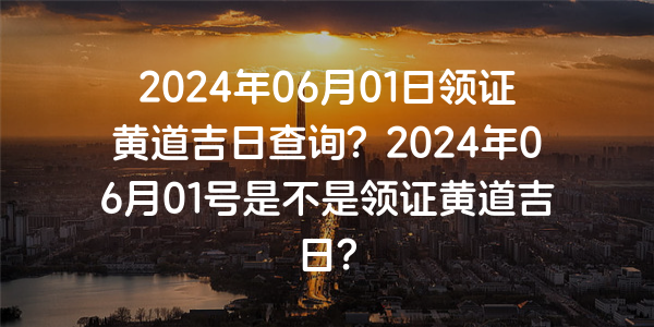 2024年06月01日領證黃道吉日查詢？2024年06月01號是不是領證黃道吉日？