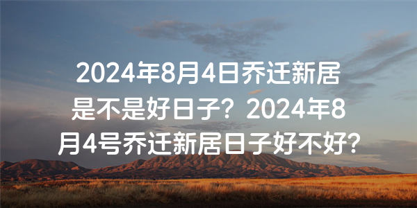 2024年8月4日喬遷新居是不是好日子？2024年8月4號喬遷新居日子好不好？