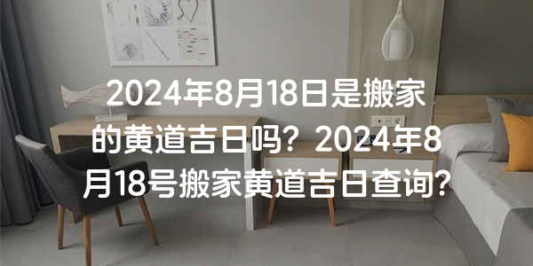 2024年8月18日是搬家的黃道吉日嗎？2024年8月18號搬家黃道吉日查詢？