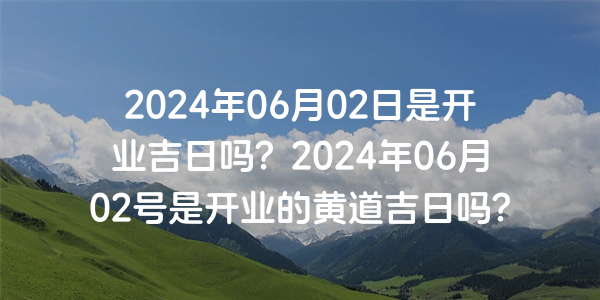 2024年06月02日是開業吉日嗎？2024年06月02號是開業的黃道吉日嗎？