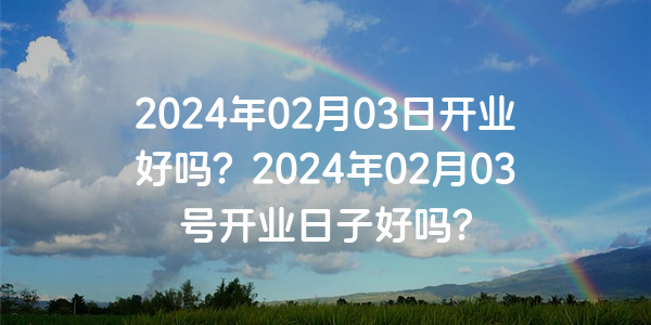 2024年02月03日開業好嗎？2024年02月03號開業日子好嗎？