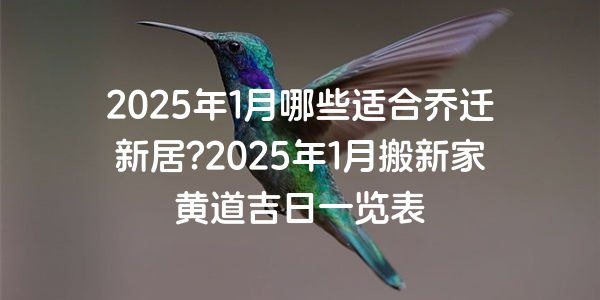 2025年1月哪些適合喬遷新居?2025年1月搬新家黃道吉日一覽表