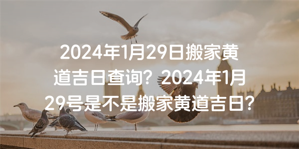 2024年1月29日搬家黃道吉日查詢？2024年1月29號是不是搬家黃道吉日？