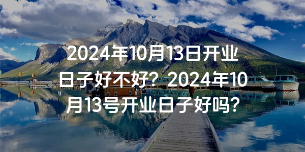 2024年10月13日開業日子好不好？2024年10月13號開業日子好嗎？