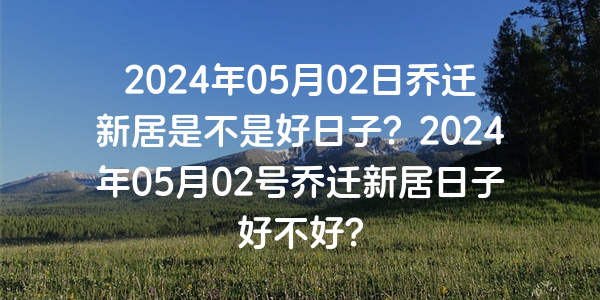 2024年05月02日喬遷新居是不是好日子？2024年05月02號喬遷新居日子好不好？