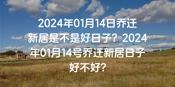 2024年01月14日喬遷新居是不是好日子？2024年01月14號喬遷新居日子好不好？