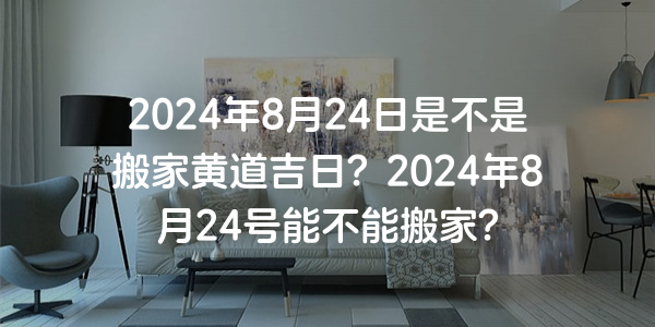 2024年8月24日是不是搬家黃道吉日？2024年8月24號能不能搬家？