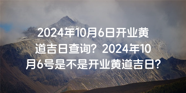 2024年10月6日開業黃道吉日查詢？2024年10月6號是不是開業黃道吉日？