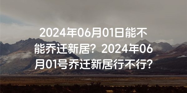 2024年06月01日能不能喬遷新居？2024年06月01號喬遷新居行不行？