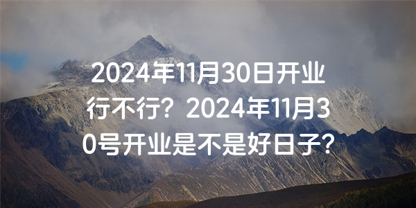 2024年11月30日開業行不行？2024年11月30號開業是不是好日子？