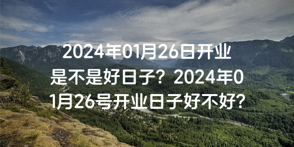 2024年01月26日開業是不是好日子？2024年01月26號開業日子好不好？