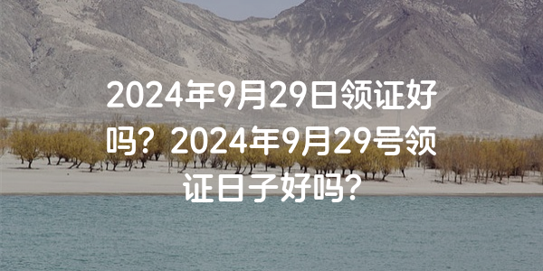 2024年9月29日領證好嗎？2024年9月29號領證日子好嗎？