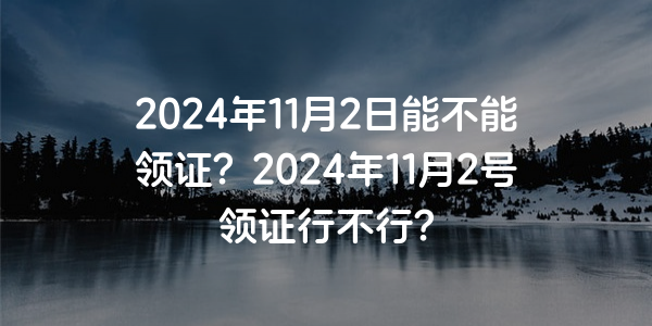 2024年11月2日能不能領證？2024年11月2號領證行不行？