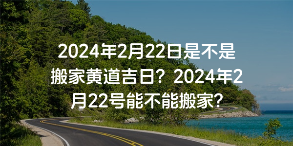 2024年2月22日是不是搬家黃道吉日？2024年2月22號能不能搬家？