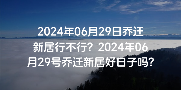 2024年06月29日喬遷新居行不行？2024年06月29號喬遷新居好日子嗎？