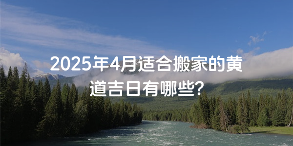 2025年4月適合搬家的黃道吉日有哪些？