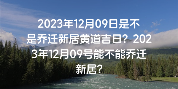 2023年12月09日是不是喬遷新居黃道吉日？2023年12月09號能不能喬遷新居？