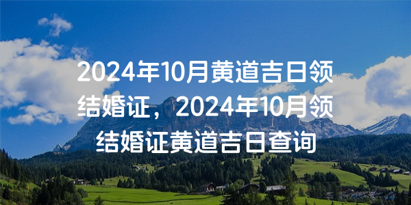 2024年10月黃道吉日領結婚證，2024年10月領結婚證黃道吉日查詢